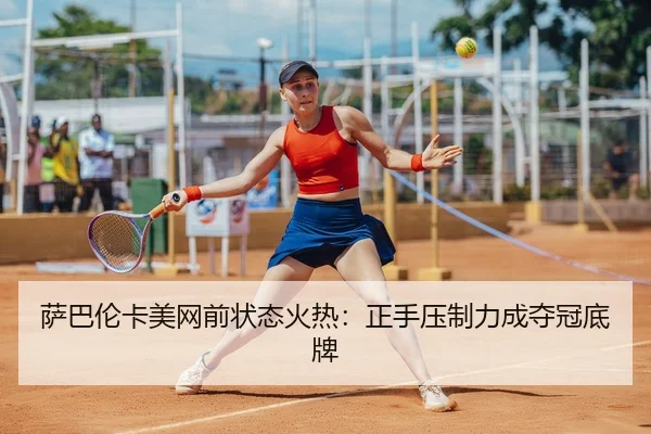萨巴伦卡美网前状态火热：正手压制力成夺冠底牌