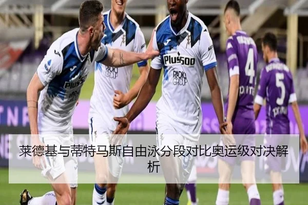 莱德基与蒂特马斯自由泳分段对比奥运级对决解析