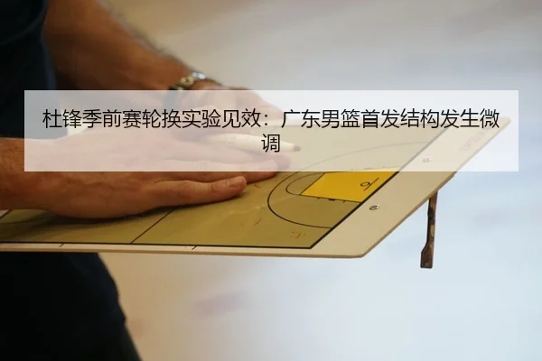 杜锋季前赛轮换实验见效：广东男篮首发结构发生微调