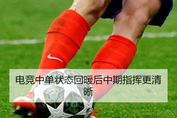 电竞中单状态回暖后中期指挥更清晰
